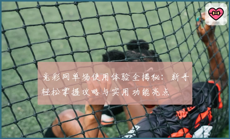 竞彩网单场使用体验全揭秘：新手轻松掌握攻略与实用功能亮点