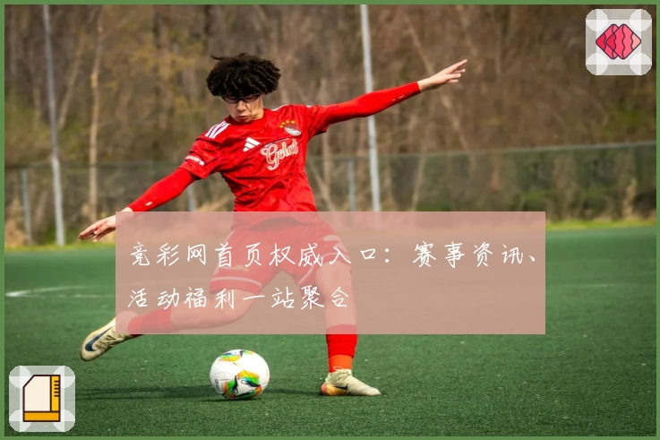 竞彩网首页权威入口：赛事资讯、活动福利一站聚合