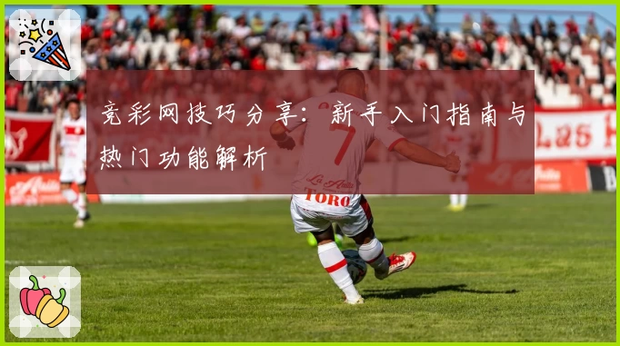 竞彩网技巧分享：新手入门指南与热门功能解析