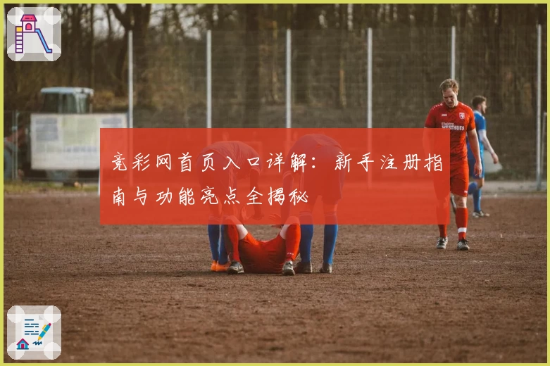 竞彩网首页入口详解：新手注册指南与功能亮点全揭秘