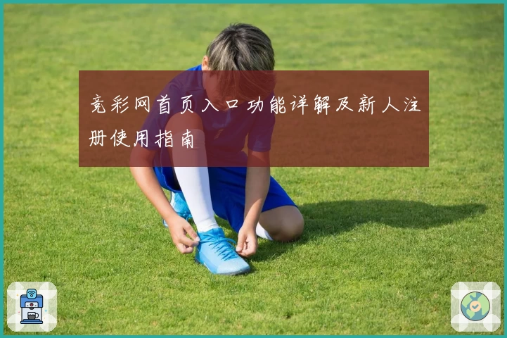 竞彩网首页入口功能详解及新人注册使用指南