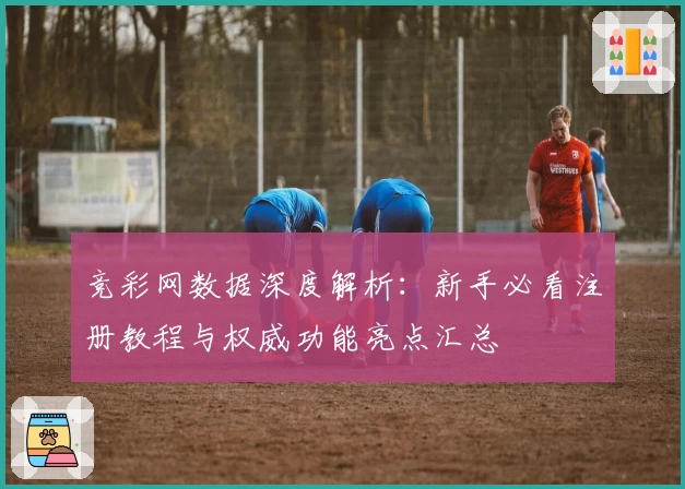 竞彩网数据深度解析：新手必看注册教程与权威功能亮点汇总