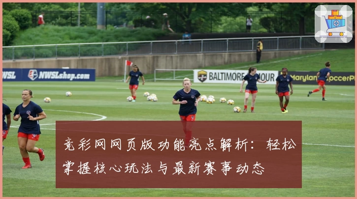 竞彩网网页版功能亮点解析：轻松掌握核心玩法与最新赛事动态