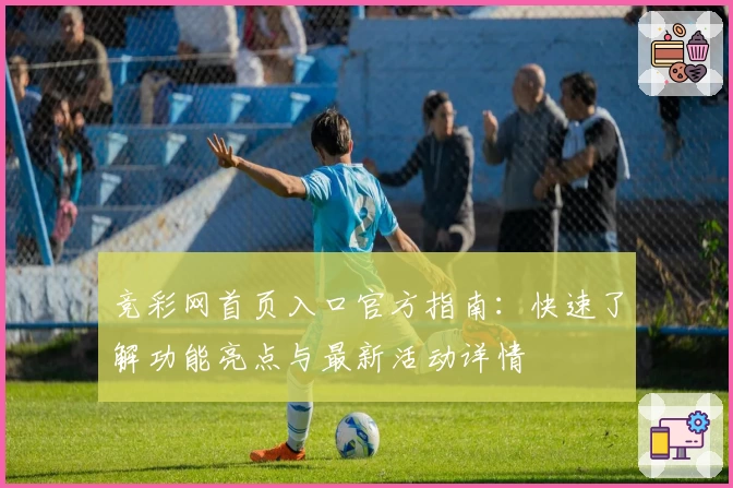 竞彩网首页入口官方指南：快速了解功能亮点与最新活动详情
