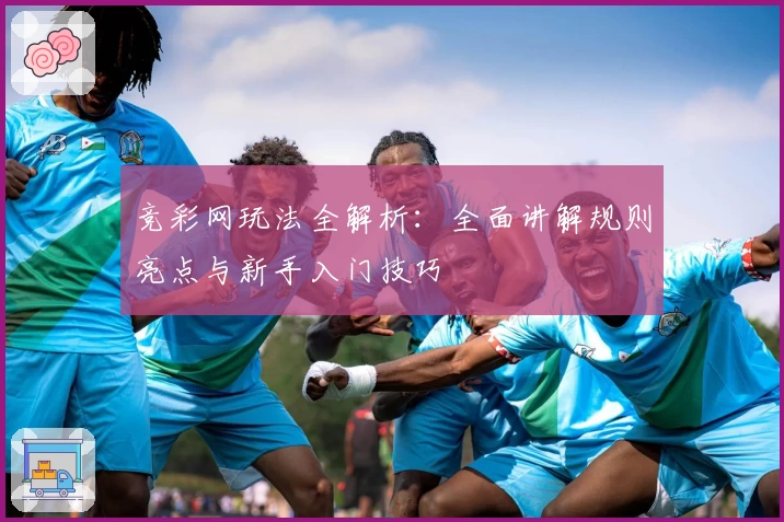 竞彩网玩法全解析：全面讲解规则亮点与新手入门技巧