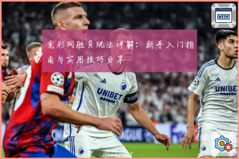 竞彩网胜负玩法详解：新手入门指南与实用技巧分享