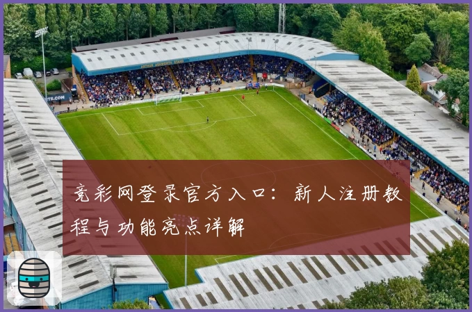 竞彩网登录官方入口：新人注册教程与功能亮点详解