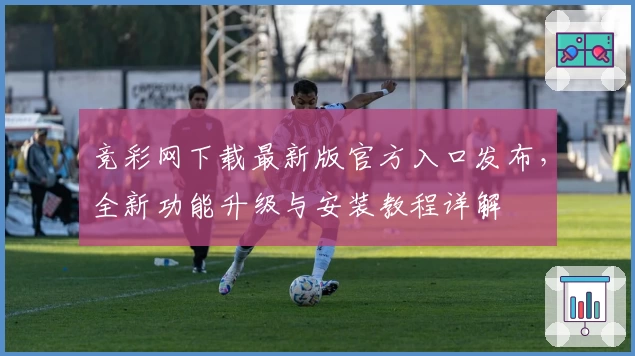 竞彩网下载最新版官方入口发布，全新功能升级与安装教程详解
