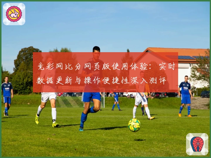 竞彩网比分网页版使用体验：实时数据更新与操作便捷性深入测评